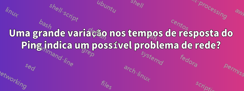 Uma grande variação nos tempos de resposta do Ping indica um possível problema de rede?