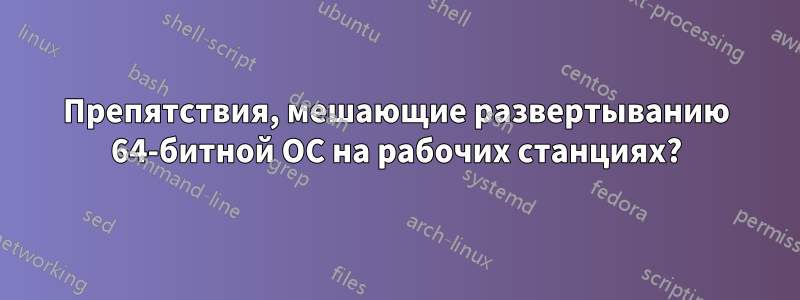 Препятствия, мешающие развертыванию 64-битной ОС на рабочих станциях?