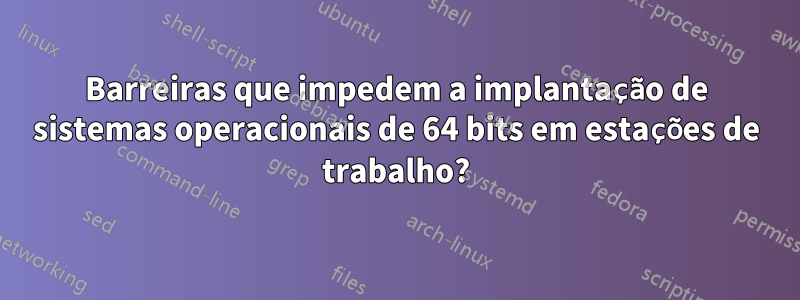 Barreiras que impedem a implantação de sistemas operacionais de 64 bits em estações de trabalho?