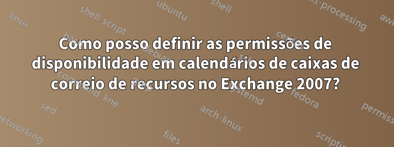 Como posso definir as permissões de disponibilidade em calendários de caixas de correio de recursos no Exchange 2007?