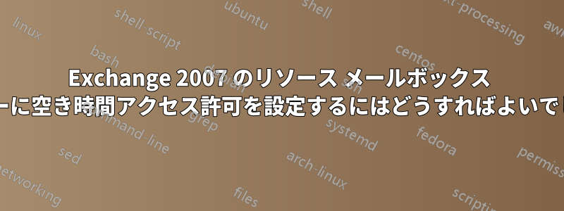 Exchange 2007 のリソース メールボックス カレンダーに空き時間アクセス許可を設定するにはどうすればよいでしょうか?