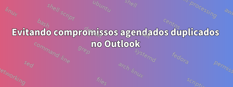 Evitando compromissos agendados duplicados no Outlook