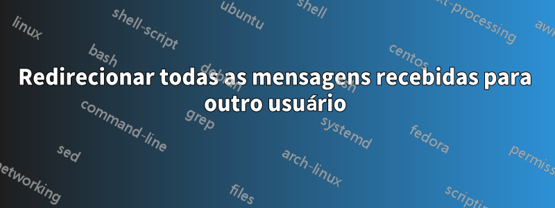 Redirecionar todas as mensagens recebidas para outro usuário