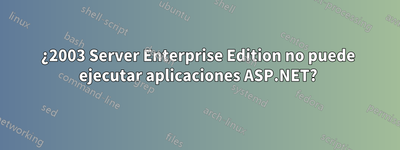 ¿2003 Server Enterprise Edition no puede ejecutar aplicaciones ASP.NET?