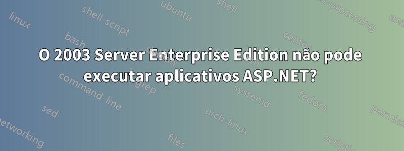 O 2003 Server Enterprise Edition não pode executar aplicativos ASP.NET?