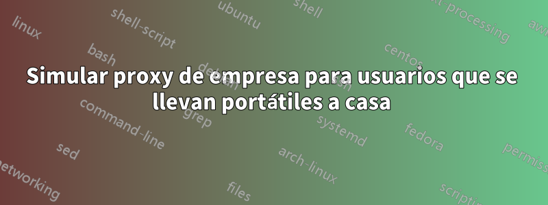 Simular proxy de empresa para usuarios que se llevan portátiles a casa