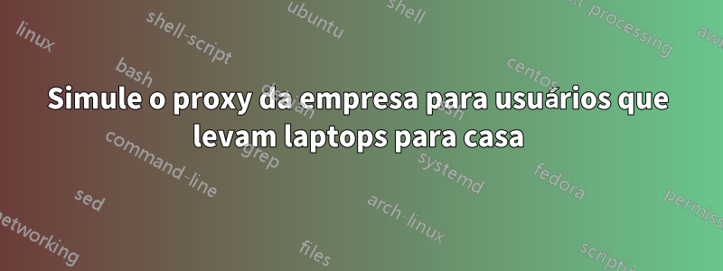 Simule o proxy da empresa para usuários que levam laptops para casa