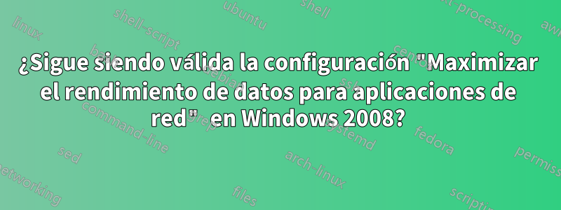 ¿Sigue siendo válida la configuración "Maximizar el rendimiento de datos para aplicaciones de red" en Windows 2008?