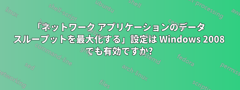 「ネットワーク アプリケーションのデータ スループットを最大化する」設定は Windows 2008 でも有効ですか?