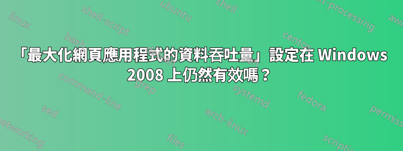 「最大化網頁應用程式的資料吞吐量」設定在 Windows 2008 上仍然有效嗎？