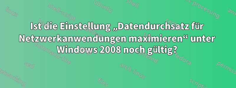 Ist die Einstellung „Datendurchsatz für Netzwerkanwendungen maximieren“ unter Windows 2008 noch gültig?