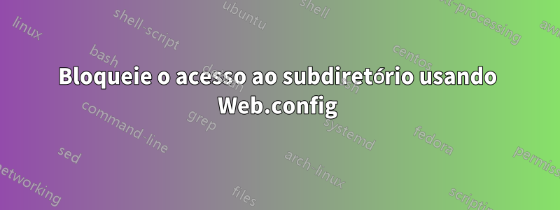 Bloqueie o acesso ao subdiretório usando Web.config