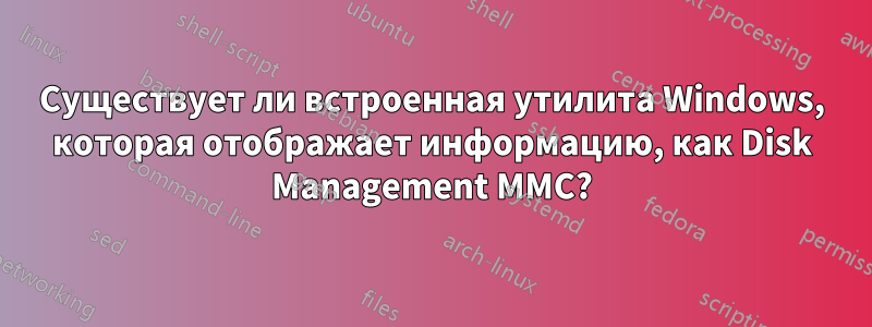 Существует ли встроенная утилита Windows, которая отображает информацию, как Disk Management MMC?