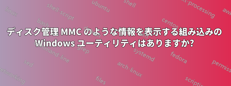 ディスク管理 MMC のような情報を表示する組み込みの Windows ユーティリティはありますか?