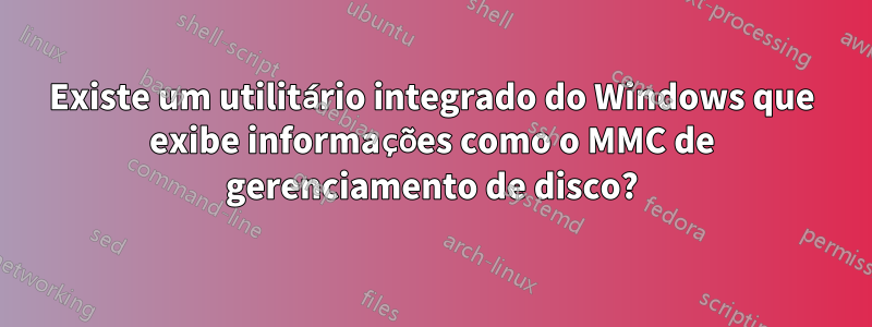 Existe um utilitário integrado do Windows que exibe informações como o MMC de gerenciamento de disco?