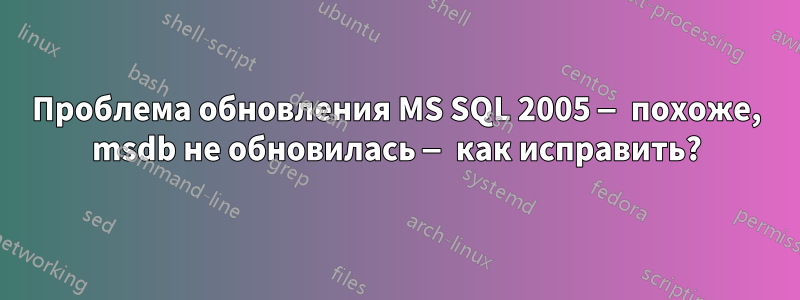 Проблема обновления MS SQL 2005 — похоже, msdb не обновилась — как исправить?