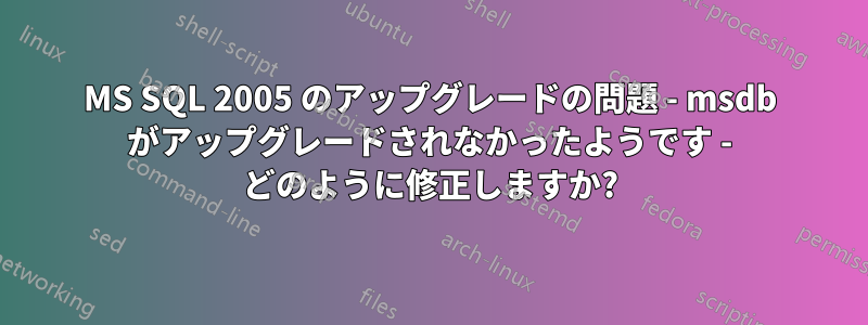 MS SQL 2005 のアップグレードの問題 - msdb がアップグレードされなかったようです - どのように修正しますか?