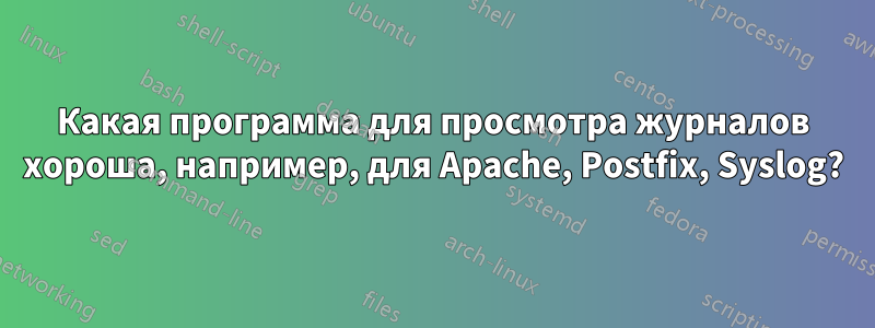 Какая программа для просмотра журналов хороша, например, для Apache, Postfix, Syslog?