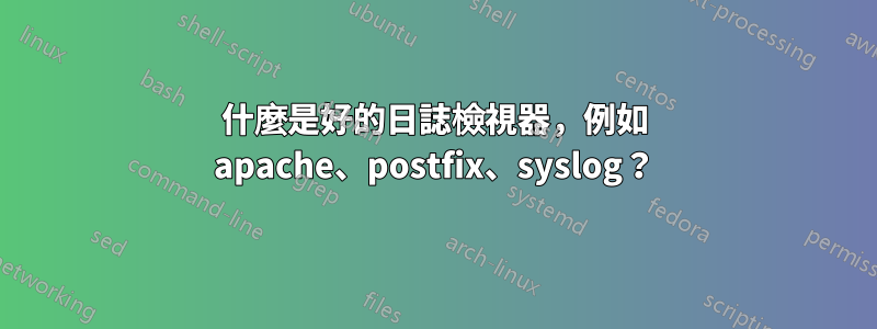 什麼是好的日誌檢視器，例如 apache、postfix、syslog？