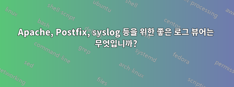 Apache, Postfix, syslog 등을 위한 좋은 로그 뷰어는 무엇입니까?