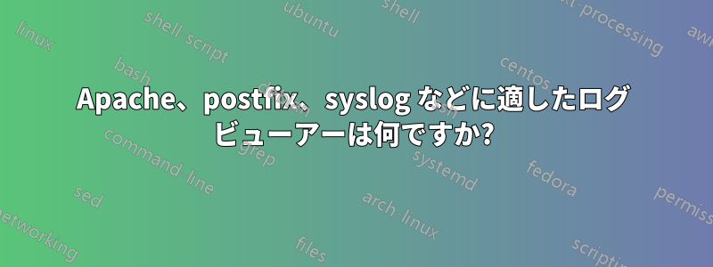 Apache、postfix、syslog などに適したログ ビューアーは何ですか?