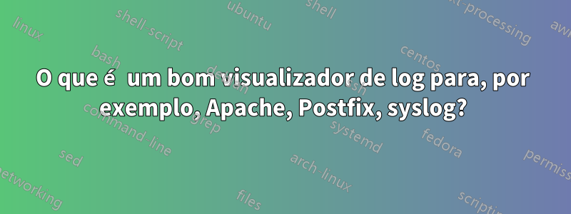 O que é um bom visualizador de log para, por exemplo, Apache, Postfix, syslog?