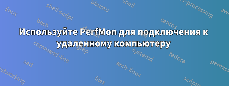 Используйте PerfMon для подключения к удаленному компьютеру