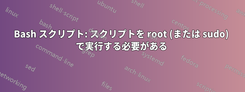 Bash スクリプト: スクリプトを root (または sudo) で実行する必要がある