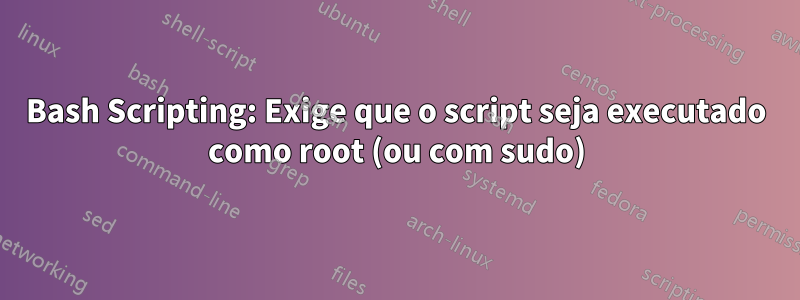 Bash Scripting: Exige que o script seja executado como root (ou com sudo)