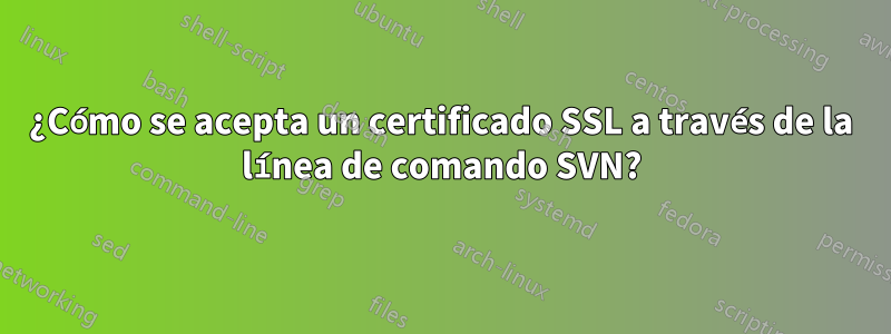 ¿Cómo se acepta un certificado SSL a través de la línea de comando SVN?