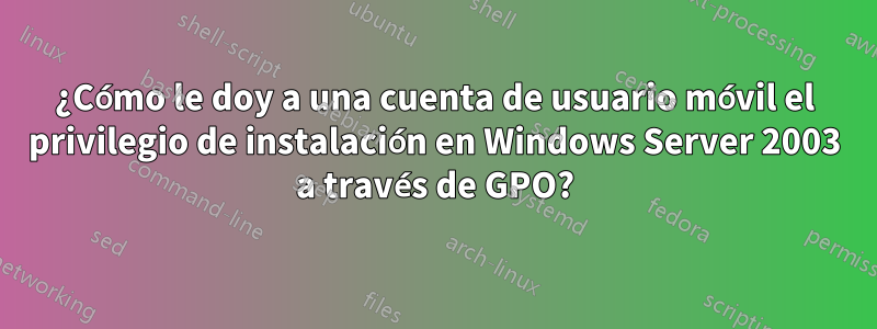 ¿Cómo le doy a una cuenta de usuario móvil el privilegio de instalación en Windows Server 2003 a través de GPO?