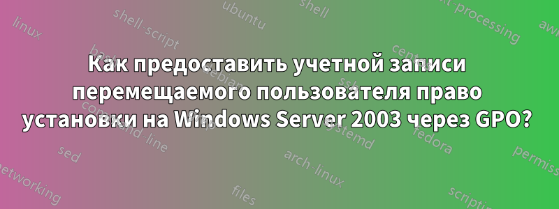 Как предоставить учетной записи перемещаемого пользователя право установки на Windows Server 2003 через GPO?