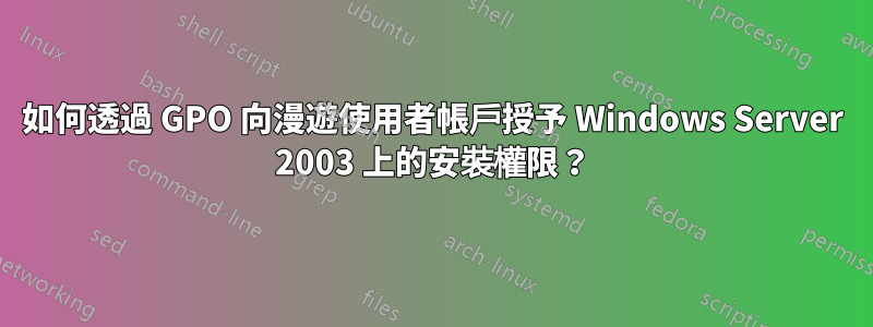 如何透過 GPO 向漫遊使用者帳戶授予 Windows Server 2003 上的安裝權限？