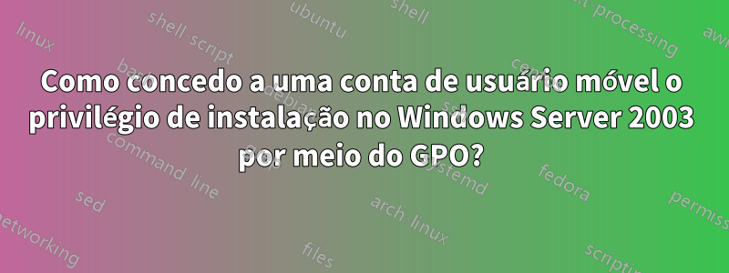 Como concedo a uma conta de usuário móvel o privilégio de instalação no Windows Server 2003 por meio do GPO?