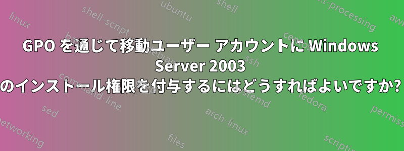 GPO を通じて移動ユーザー アカウントに Windows Server 2003 のインストール権限を付与するにはどうすればよいですか?