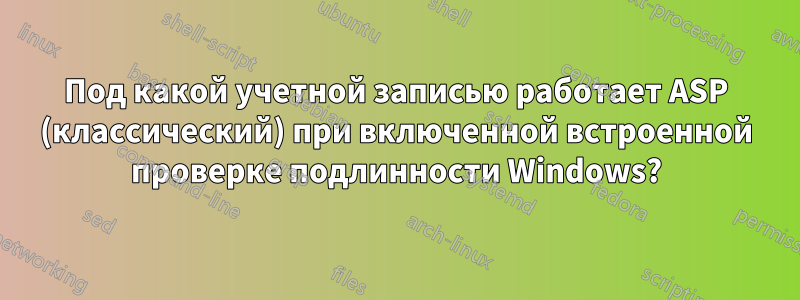 Под какой учетной записью работает ASP (классический) при включенной встроенной проверке подлинности Windows?