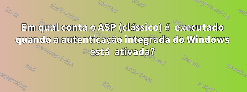 Em qual conta o ASP (clássico) é executado quando a autenticação integrada do Windows está ativada?