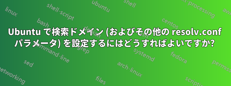 Ubuntu で検索ドメイン (およびその他の resolv.conf パラメータ) を設定するにはどうすればよいですか?