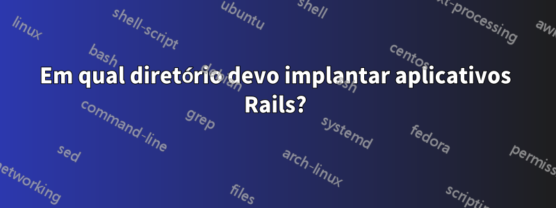 Em qual diretório devo implantar aplicativos Rails?