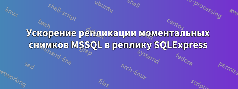 Ускорение репликации моментальных снимков MSSQL в реплику SQLExpress