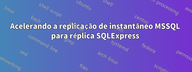 Acelerando a replicação de instantâneo MSSQL para réplica SQLExpress