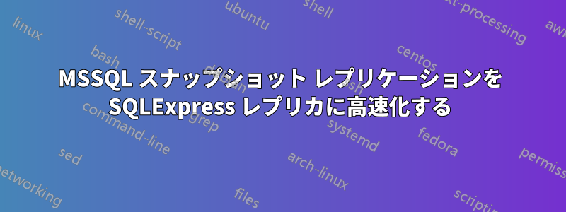 MSSQL スナップショット レプリケーションを SQLExpress レプリカに高速化する