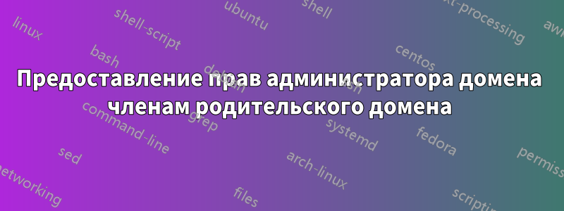 Предоставление прав администратора домена членам родительского домена