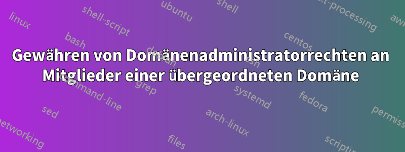 Gewähren von Domänenadministratorrechten an Mitglieder einer übergeordneten Domäne