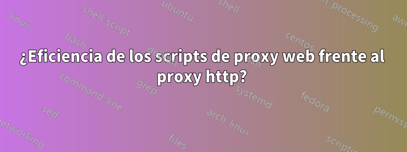 ¿Eficiencia de los scripts de proxy web frente al proxy http?