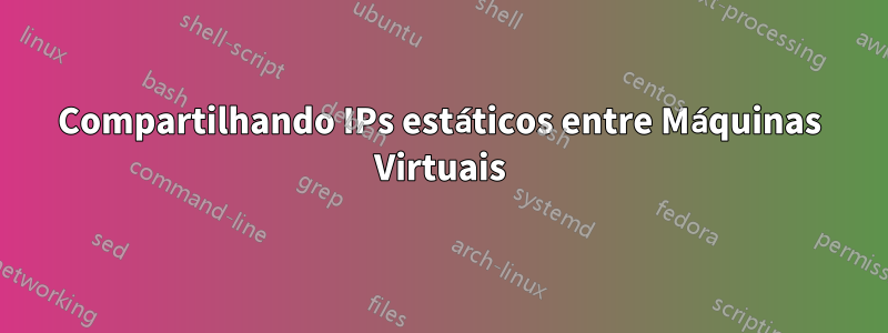 Compartilhando IPs estáticos entre Máquinas Virtuais