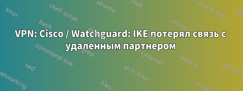 VPN: Cisco / Watchguard: IKE потерял связь с удаленным партнером