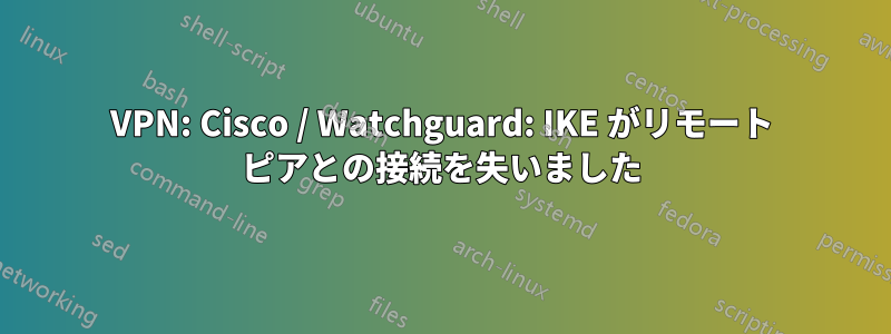 VPN: Cisco / Watchguard: IKE がリモート ピアとの接続を失いました