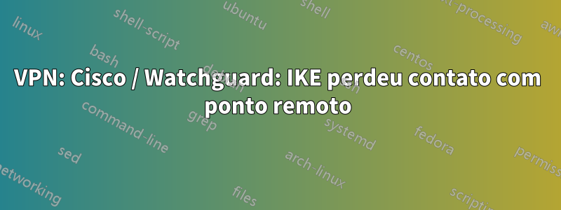 VPN: Cisco / Watchguard: IKE perdeu contato com ponto remoto