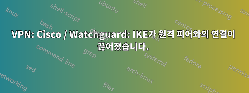 VPN: Cisco / Watchguard: IKE가 원격 피어와의 연결이 끊어졌습니다.